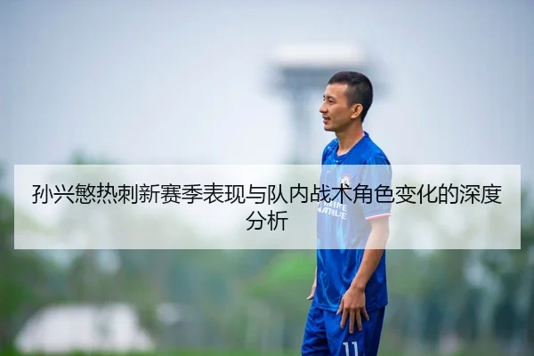 孙兴慜热刺新赛季表现与队内战术角色变化的深度分析